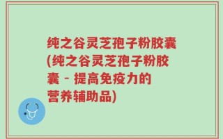 纯之谷灵芝孢子粉胶囊(纯之谷灵芝孢子粉胶囊 - 提高免疫力的营养辅助品)