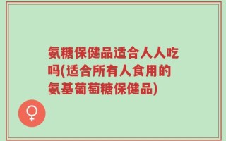 氨糖保健品适合人人吃吗(适合所有人食用的氨基葡萄糖保健品)