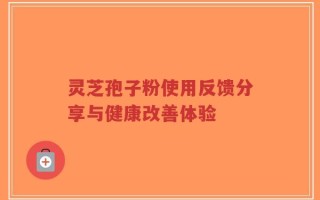 灵芝孢子粉使用反馈分享与健康改善体验