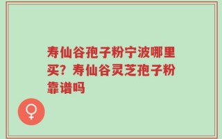 寿仙谷孢子粉宁波哪里买？寿仙谷灵芝孢子粉靠谱吗