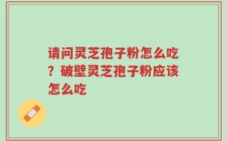 请问灵芝孢子粉怎么吃？破壁灵芝孢子粉应该怎么吃