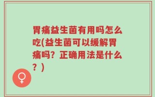 胃痛益生菌有用吗怎么吃(益生菌可以缓解胃痛吗？正确用法是什么？)