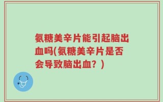 氨糖美辛片能引起脑出血吗(氨糖美辛片是否会导致脑出血？)