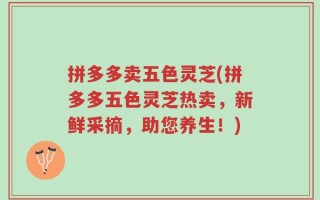拼多多卖五色灵芝(拼多多五色灵芝热卖，新鲜采摘，助您养生！)