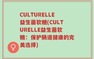 CULTURELLE益生菌软糖(CULTURELLE益生菌软糖：保护肠道健康的完美选择)