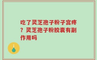 吃了灵芝孢子粉子宫疼？灵芝孢子粉胶囊有副作用吗