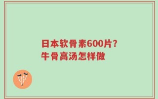 日本软骨素600片？牛骨高汤怎样做