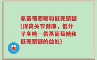 氨基葡萄糖和低壳聚糖(提高关节健康，低分子多糖─氨基葡萄糖和低壳聚糖的益处)