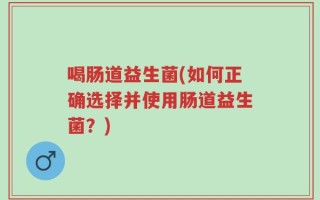 喝肠道益生菌(如何正确选择并使用肠道益生菌？)