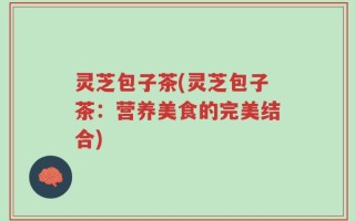灵芝包子茶(灵芝包子茶：营养美食的完美结合)