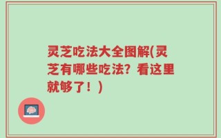 灵芝吃法大全图解(灵芝有哪些吃法？看这里就够了！)