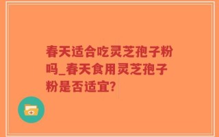 春天适合吃灵芝孢子粉吗_春天食用灵芝孢子粉是否适宜？