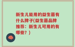 新生儿能用的益生菌有什么牌子(益生菌品牌推荐：新生儿可用的有哪些？)