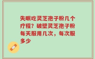 失眠吃灵芝孢子粉几个疗程？破壁灵芝孢子粉每天服用几次，每次服多少