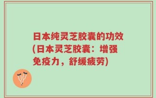 日本纯灵芝胶囊的功效(日本灵芝胶囊：增强免疫力，舒缓疲劳)