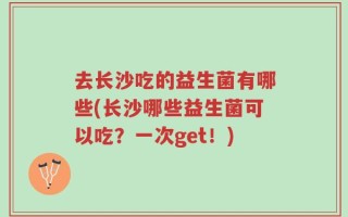 去长沙吃的益生菌有哪些(长沙哪些益生菌可以吃？一次get！)