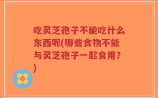 吃灵芝孢子不能吃什么东西呢(哪些食物不能与灵芝孢子一起食用？)