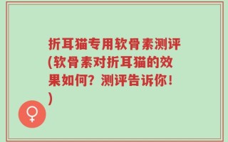 折耳猫专用软骨素测评(软骨素对折耳猫的效果如何？测评告诉你！)