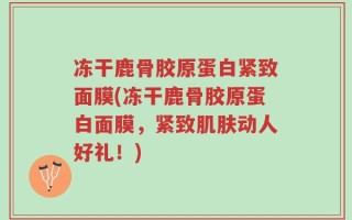冻干鹿骨胶原蛋白紧致面膜(冻干鹿骨胶原蛋白面膜，紧致肌肤动人好礼！)