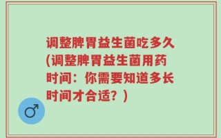 调整脾胃益生菌吃多久(调整脾胃益生菌用药时间：你需要知道多长时间才合适？)