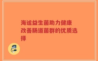 海谧益生菌助力健康 改善肠道菌群的优质选择