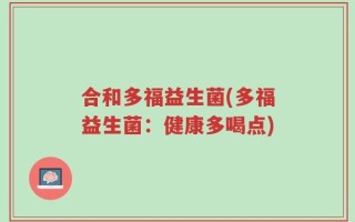 合和多福益生菌(多福益生菌：健康多喝点)