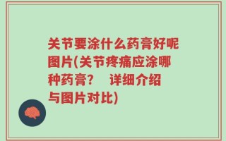 关节要涂什么药膏好呢图片(关节疼痛应涂哪种药膏？  详细介绍与图片对比)