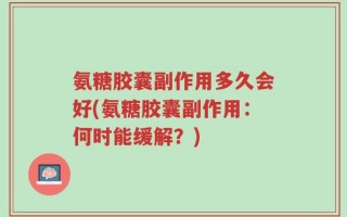 氨糖胶囊副作用多久会好(氨糖胶囊副作用：何时能缓解？)