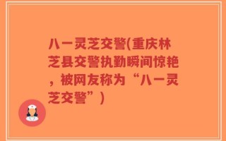 八一灵芝交警(重庆林芝县交警执勤瞬间惊艳，被网友称为“八一灵芝交警”)