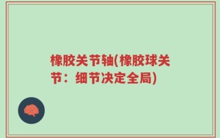 橡胶关节轴(橡胶球关节：细节决定全局)