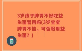 3岁孩子脾胃不好吃益生菌管用吗(3岁宝宝脾胃不佳，可否服用益生菌？)