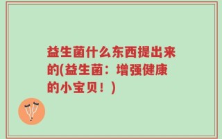 益生菌什么东西提出来的(益生菌：增强健康的小宝贝！)