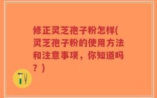 修正灵芝孢子粉怎样(灵芝孢子粉的使用方法和注意事项，你知道吗？)
