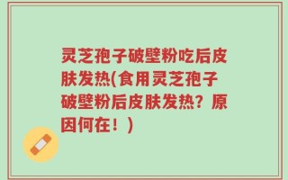 灵芝孢子破壁粉吃后皮肤发热(食用灵芝孢子破壁粉后皮肤发热？原因何在！)