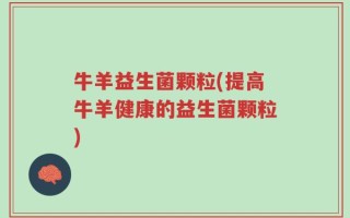 牛羊益生菌颗粒(提高牛羊健康的益生菌颗粒)