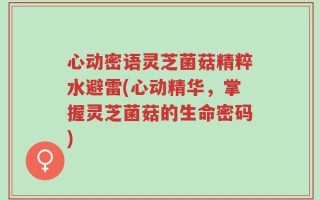 心动密语灵芝菌菇精粹水避雷(心动精华，掌握灵芝菌菇的生命密码)