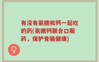 有没有氨糖和钙一起吃的药(氨糖钙联合口服药，保护骨骼健康)
