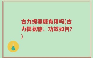 古力提氨糖有用吗(古力提氨糖：功效如何？)