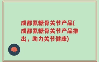 成都氨糖骨关节产品(成都氨糖骨关节产品推出，助力关节健康)