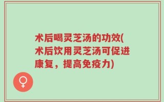 术后喝灵芝汤的功效(术后饮用灵芝汤可促进康复，提高免疫力)