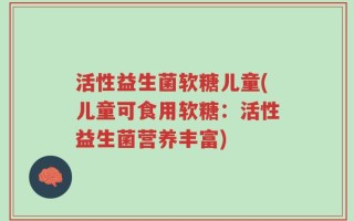 活性益生菌软糖儿童(儿童可食用软糖：活性益生菌营养丰富)