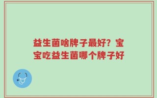 益生菌啥牌子最好？宝宝吃益生菌哪个牌子好