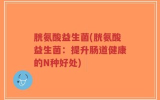 胱氨酸益生菌(胱氨酸益生菌：提升肠道健康的N种好处)