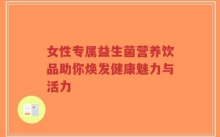 女性专属益生菌营养饮品助你焕发健康魅力与活力