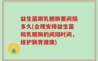 益生菌跟乳糖酶要间隔多久(合理安排益生菌和乳糖酶的间隔时间，维护肠胃健康)