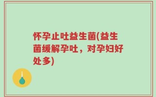 怀孕止吐益生菌(益生菌缓解孕吐，对孕妇好处多)