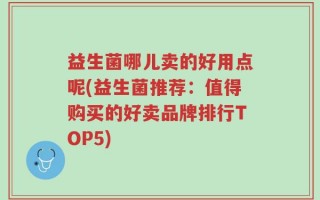 益生菌哪儿卖的好用点呢(益生菌推荐：值得购买的好卖品牌排行TOP5)