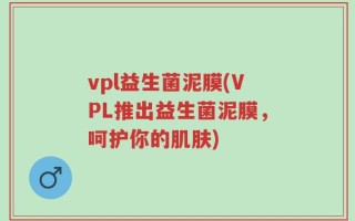 vpl益生菌泥膜(VPL推出益生菌泥膜，呵护你的肌肤)