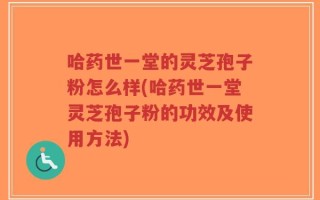 哈药世一堂的灵芝孢子粉怎么样(哈药世一堂灵芝孢子粉的功效及使用方法)