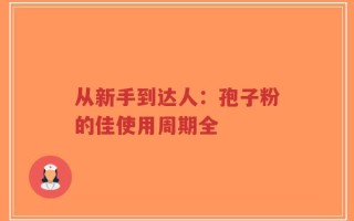 从新手到达人：孢子粉的佳使用周期全